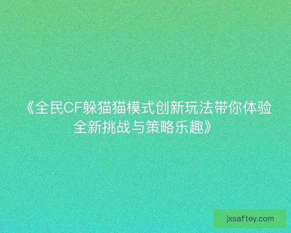 《全民CF躲猫猫模式创新玩法带你体验全新挑战与策略乐趣》