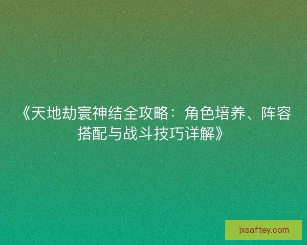 《天地劫寰神结全攻略：角色培养、阵容搭配与战斗技巧详解》