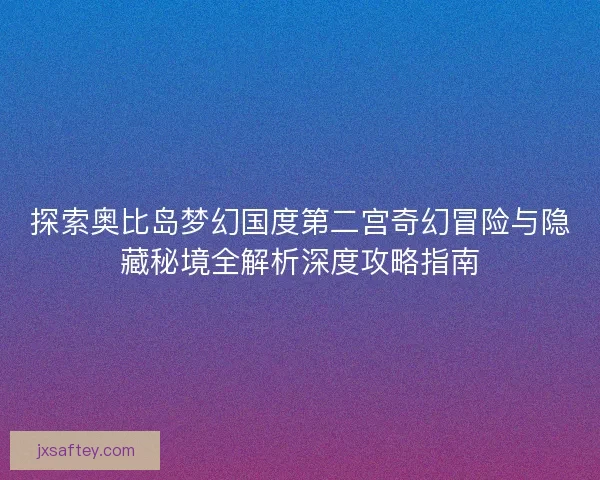 探索奥比岛梦幻国度第二宫奇幻冒险与隐藏秘境全解析深度攻略指南