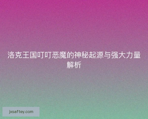 洛克王国叮叮恶魔的神秘起源与强大力量解析