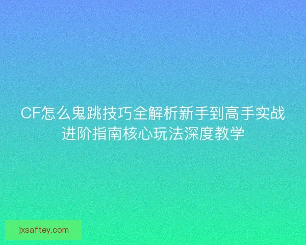 CF怎么鬼跳技巧全解析新手到高手实战进阶指南核心玩法深度教学