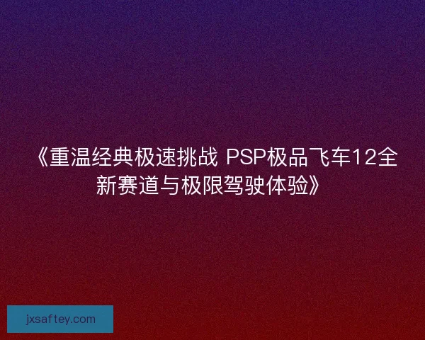 《重温经典极速挑战 PSP极品飞车12全新赛道与极限驾驶体验》