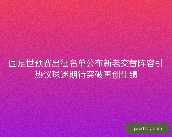国足世预赛出征名单公布新老交替阵容引热议球迷期待突破再创佳绩