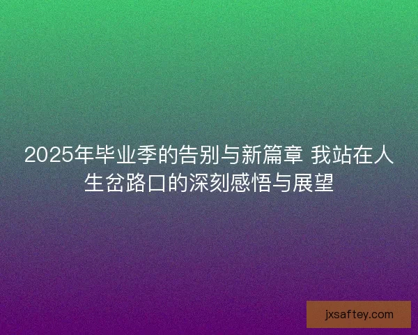 2025年毕业季的告别与新篇章 我站在人生岔路口的深刻感悟与展望