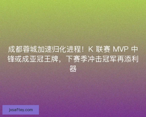 成都蓉城加速归化进程！K 联赛 MVP 中锋或成亚冠王牌，下赛季冲击冠军再添利器