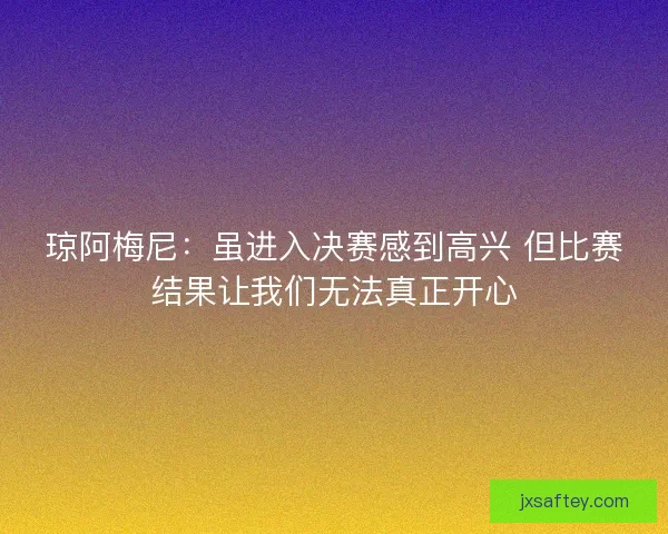 琼阿梅尼：虽进入决赛感到高兴 但比赛结果让我们无法真正开心