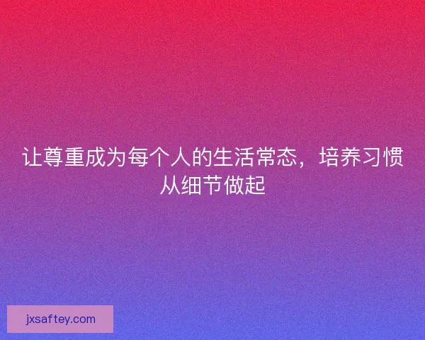 让尊重成为每个人的生活常态,培养习惯从细节做起 让尊重成为每个人的生活常态,培养习惯从细节做起