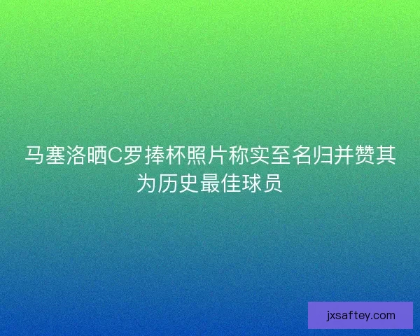 马塞洛晒C罗捧杯照片称实至名归并赞其为历史最佳球员 马塞洛晒C罗捧杯照片称实至名归并赞其为历史最佳球员
