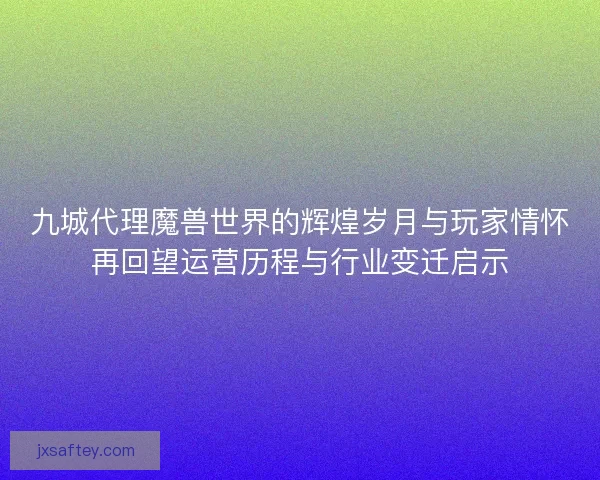 九城代理魔兽世界的辉煌岁月与玩家情怀再回望运营历程与行业变迁启示 九城代理魔兽世界的辉煌岁月与玩家情怀再回望运营历程与行业变迁启示