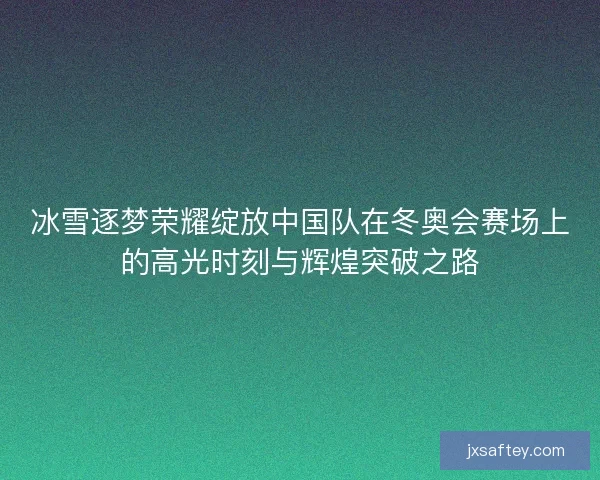 冰雪逐梦荣耀绽放中国队在冬奥会赛场上的高光时刻与辉煌突破之路 冰雪逐梦荣耀绽放中国队在冬奥会赛场上的高光时刻与辉煌突破之路