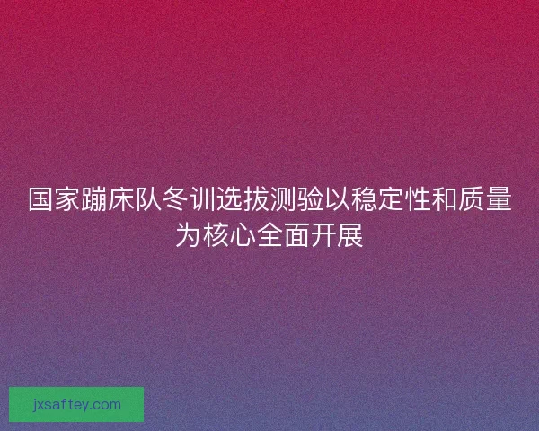 国家蹦床队冬训选拔测验以稳定性和质量为核心全面开展