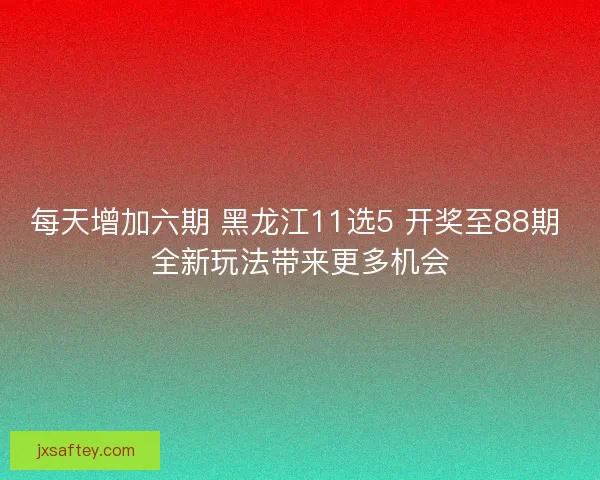 每天增加六期 黑龙江11选5 开奖至88期 全新玩法带来更多机会 每天增加六期 黑龙江11选5 开奖至88期 全新玩法带来更多机会