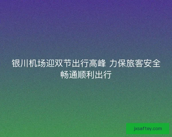 银川机场迎双节出行高峰 力保旅客安全畅通顺利出行 银川机场迎双节出行高峰 力保旅客安全畅通顺利出行