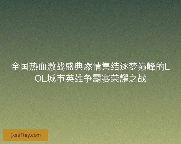 全国热血激战盛典燃情集结逐梦巅峰的LOL城市英雄争霸赛荣耀之战