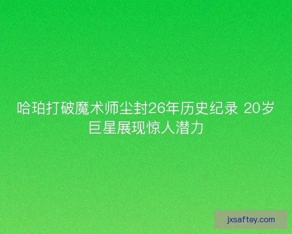 哈珀打破魔术师尘封26年历史纪录 20岁巨星展现惊人潜力