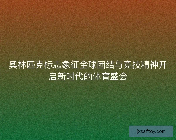 奥林匹克标志象征全球团结与竞技精神开启新时代的体育盛会