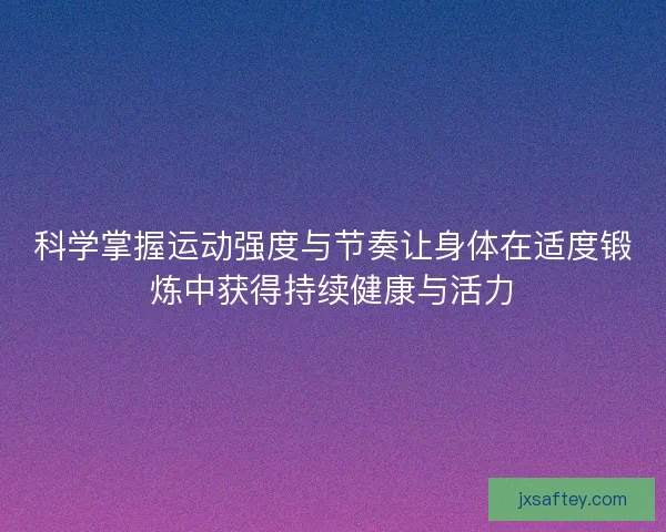 科学掌握运动强度与节奏让身体在适度锻炼中获得持续健康与活力