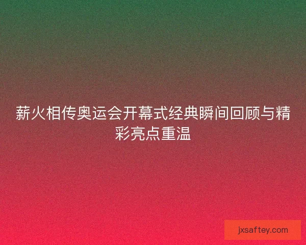 薪火相传奥运会开幕式经典瞬间回顾与精彩亮点重温 薪火相传奥运会开幕式经典瞬间回顾与精彩亮点重温