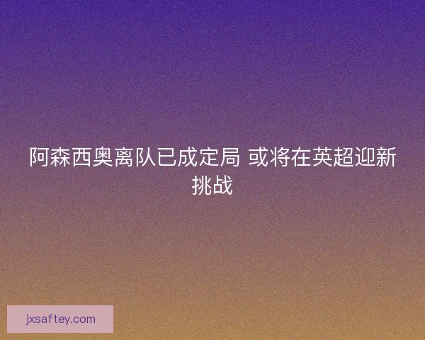 阿森西奥离队已成定局 或将在英超迎新挑战