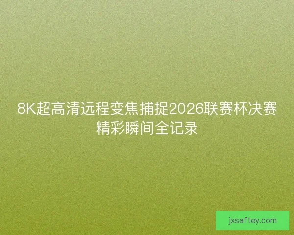 8K超高清远程变焦捕捉2026联赛杯决赛精彩瞬间全记录