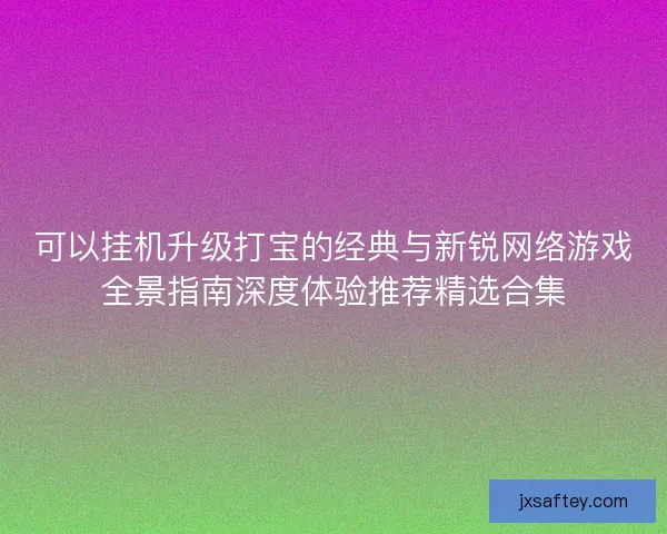 可以挂机升级打宝的经典与新锐网络游戏全景指南深度体验推荐精选合集