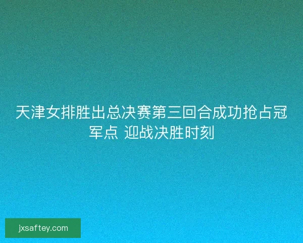 天津女排胜出总决赛第三回合成功抢占冠军点 迎战决胜时刻