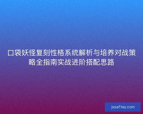 口袋妖怪复刻性格系统解析与培养对战策略全指南实战进阶搭配思路