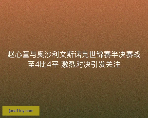 赵心童与奥沙利文斯诺克世锦赛半决赛战至4比4平 激烈对决引发关注