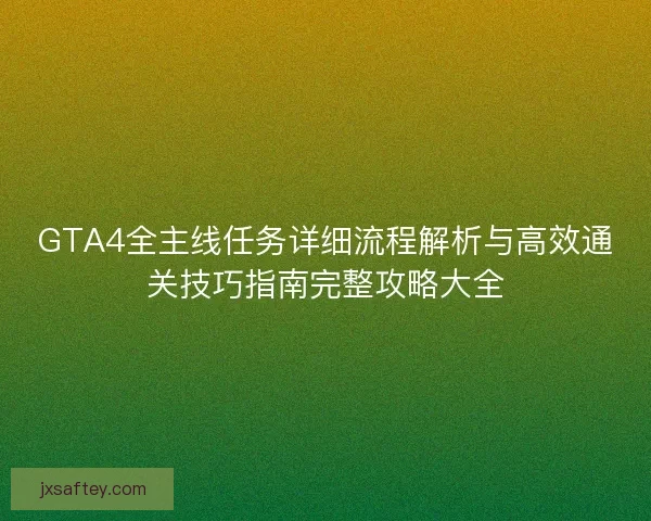 GTA4全主线任务详细流程解析与高效通关技巧指南完整攻略大全