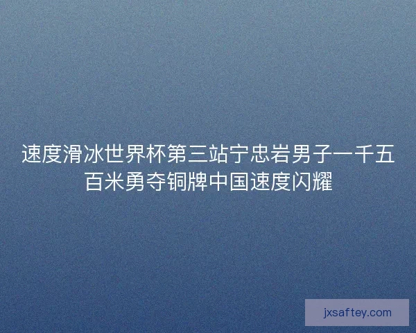 速度滑冰世界杯第三站宁忠岩男子一千五百米勇夺铜牌中国速度闪耀 速度滑冰世界杯第三站宁忠岩男子一千五百米勇夺铜牌中国速度闪耀