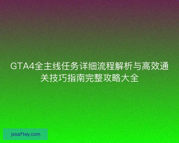 GTA4全主线任务详细流程解析与高效通关技巧指南完整攻略大全