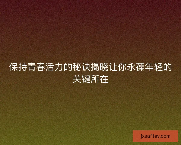 保持青春活力的秘诀揭晓让你永葆年轻的关键所在