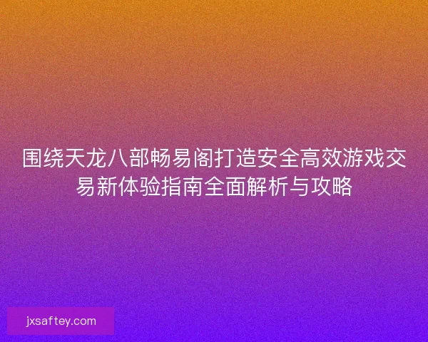 围绕天龙八部畅易阁打造安全高效游戏交易新体验指南全面解析与攻略