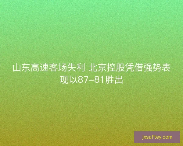 山东高速客场失利 北京控股凭借强势表现以87-81胜出