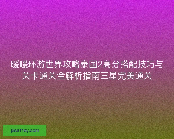 暖暖环游世界攻略泰国2高分搭配技巧与关卡通关全解析指南三星完美通关 暖暖环游世界攻略泰国2高分搭配技巧与关卡通关全解析指南三星完美通关