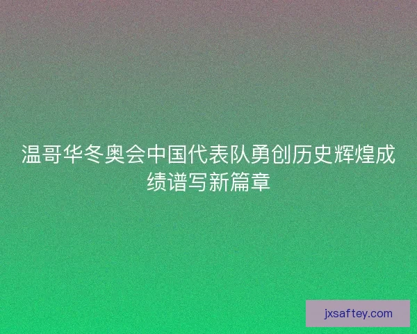 温哥华冬奥会中国代表队勇创历史辉煌成绩谱写新篇章