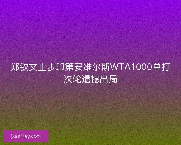郑钦文止步印第安维尔斯WTA1000单打次轮遗憾出局