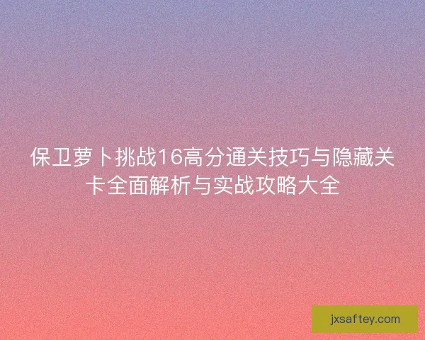 保卫萝卜挑战16高分通关技巧与隐藏关卡全面解析与实战攻略大全