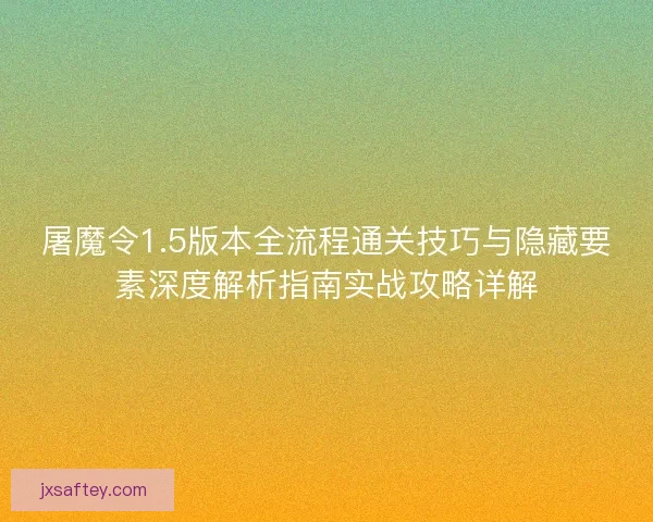 屠魔令1.5版本全流程通关技巧与隐藏要素深度解析指南实战攻略详解