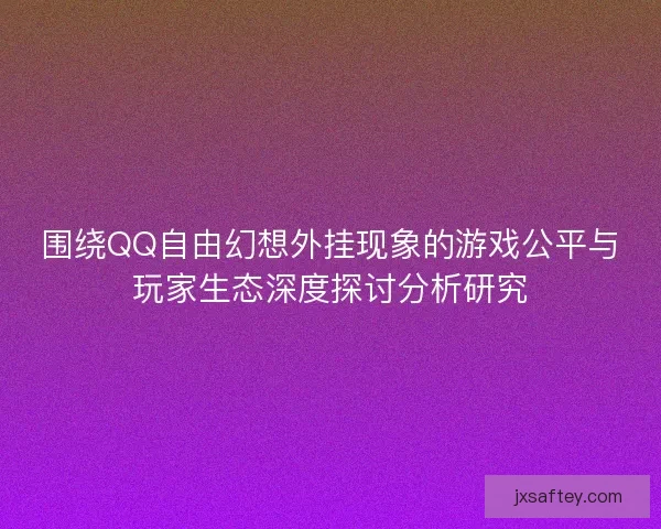 围绕QQ自由幻想外挂现象的游戏公平与玩家生态深度探讨分析研究
