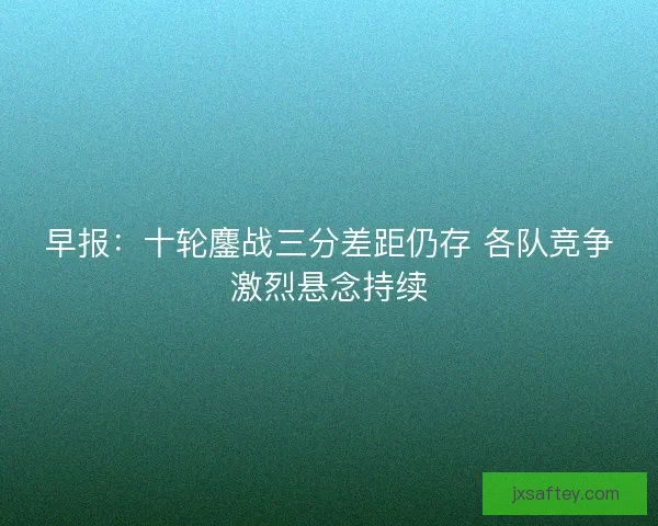 早报：十轮鏖战三分差距仍存 各队竞争激烈悬念持续