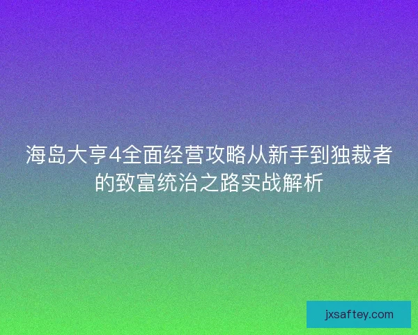 海岛大亨4全面经营攻略从新手到独裁者的致富统治之路实战解析
