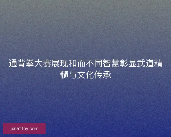 通背拳大赛展现和而不同智慧彰显武道精髓与文化传承