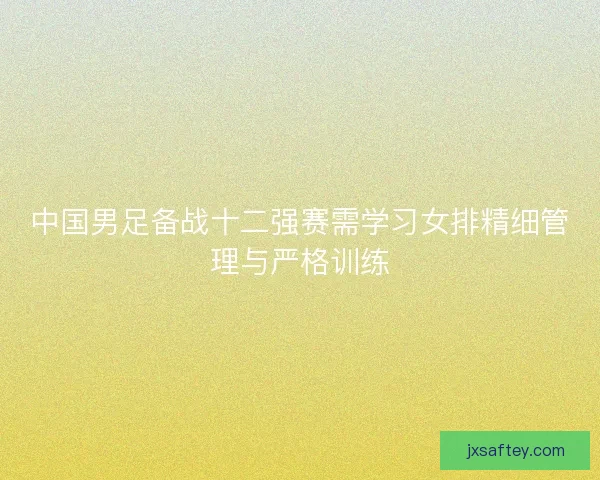中国男足备战十二强赛需学习女排精细管理与严格训练 中国男足备战十二强赛需学习女排精细管理与严格训练