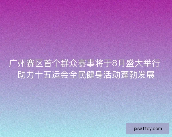 广州赛区首个群众赛事将于8月盛大举行 助力十五运会全民健身活动蓬勃发展 广州赛区首个群众赛事将于8月盛大举行 助力十五运会全民健身活动蓬勃发展