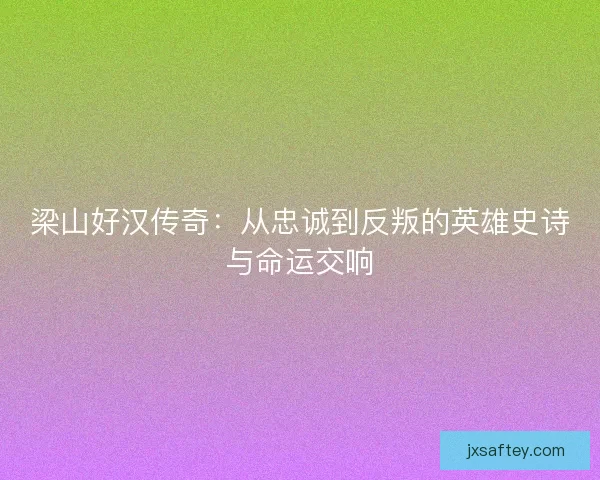 梁山好汉传奇:从忠诚到反叛的英雄史诗与命运交响 梁山好汉传奇:从忠诚到反叛的英雄史诗与命运交响