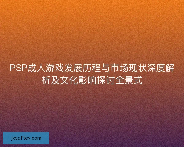 PSP成人游戏发展历程与市场现状深度解析及文化影响探讨全景式 PSP成人游戏发展历程与市场现状深度解析及文化影响探讨全景式