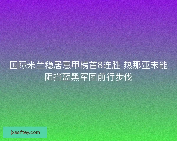 国际米兰稳居意甲榜首8连胜 热那亚未能阻挡蓝黑军团前行步伐